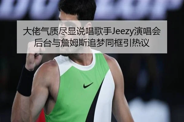 大佬气质尽显说唱歌手Jeezy演唱会后台与詹姆斯追梦同框引热议 | Kaiyun