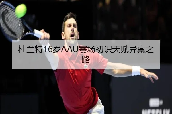 杜兰特16岁AAU赛场初识天赋异禀之路 | Kaiyun