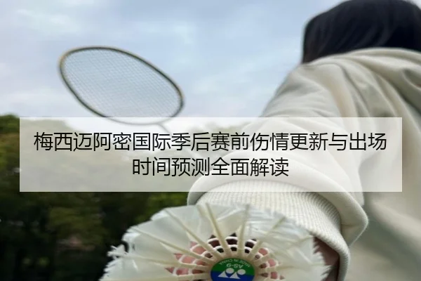 梅西迈阿密国际季后赛前伤情更新与出场时间预测全面解读 | Kaiyun