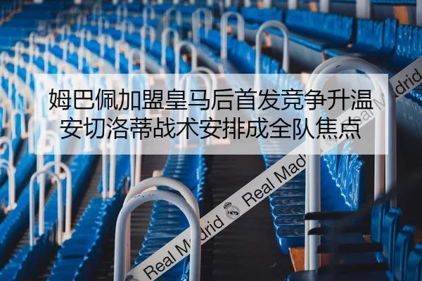 姆巴佩加盟皇马后首发竞争升温 安切洛蒂战术安排成全队焦点 | Kaiyun