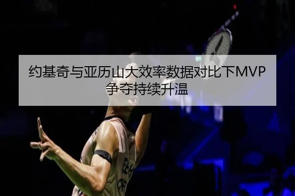 约基奇与亚历山大效率数据对比下MVP争夺持续升温 | Kaiyun